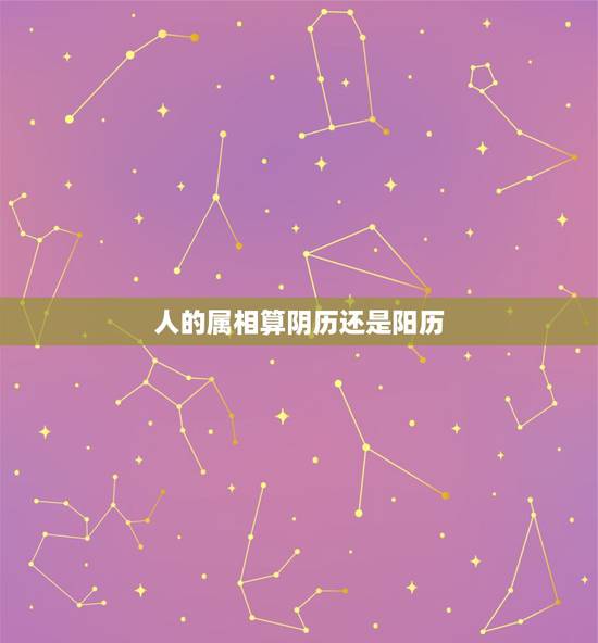 人的属相算阴历还是阳历，属相是按阳历算还是按阴历算