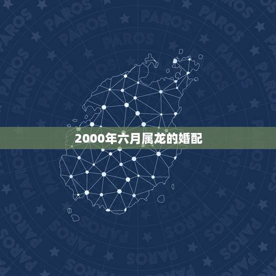 2000年六月属龙的婚配,2000年属龙男生婚配 2000年六月属龙的婚配,2000年属龙男生婚配