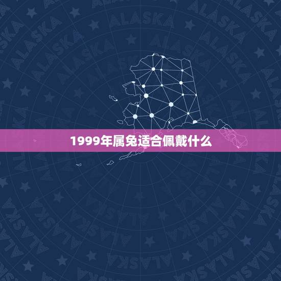 1999年属兔适合佩戴什么,1999年属兔2022 年运势 1999年属兔适合佩戴什么,1999年属兔2022 年运势