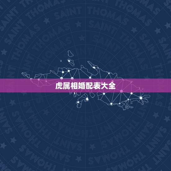 虎属相婚配表大全,属虎的属相婚配表 属虎和什么属相最配 虎属相婚配表大全,属虎的属相婚配表 属虎和什么属相最配