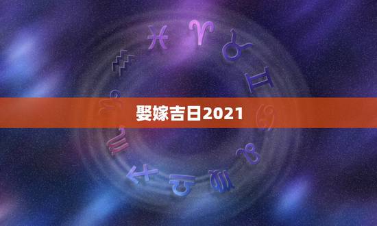 娶嫁吉日2021，2021年嫁娶最佳日期