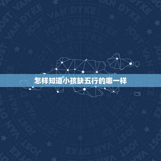 怎样知道小孩缺五行的哪一样 怎么查五行属什么 怎样知道小孩缺五行的哪一样 怎么查五行属什么
