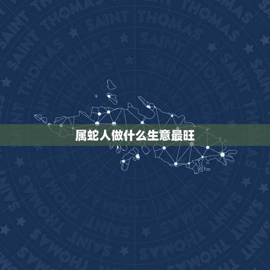 属蛇人做什么生意最旺,属蛇的人去什么方向做生意最好 属蛇人做什么生意最旺,属蛇的人去什么方向做生意最好