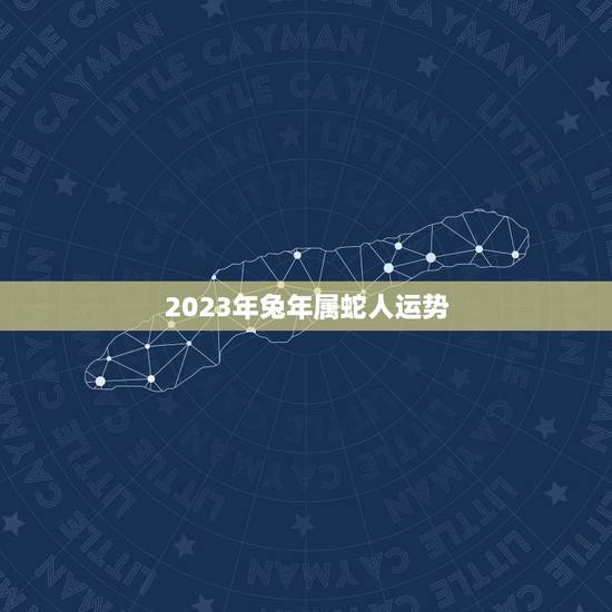 2023年兔年属蛇人运势,1977年属蛇2023岁的运程 2023年兔年属蛇人运势,1977年属蛇2023岁的运程