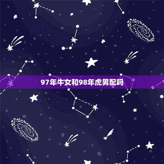 97年牛女和98年虎男配吗，98年属虎24岁有一灾