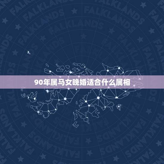 90年属马女晚婚适合什么属相,90年的女马和哪个属相比较般配? 90年属马女晚婚适合什么属相,90年的女马和哪个属相比较般配?