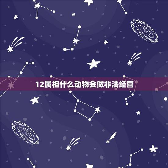 12属相什么动物会做非法经营,十二生肖里面,有权势的生肖,是什么动物 12属相什么动物会做非法经营,十二生肖里面,有权势的生肖,是什么动物