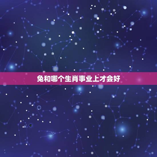 兔和哪个生肖事业上才会好，属兔的和什么属相合作最好