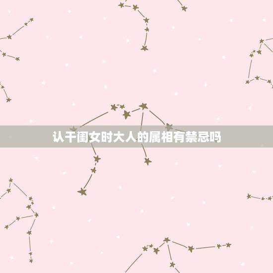 认干闺女时大人的属相有禁忌吗，认干女儿有什么忌讳吗