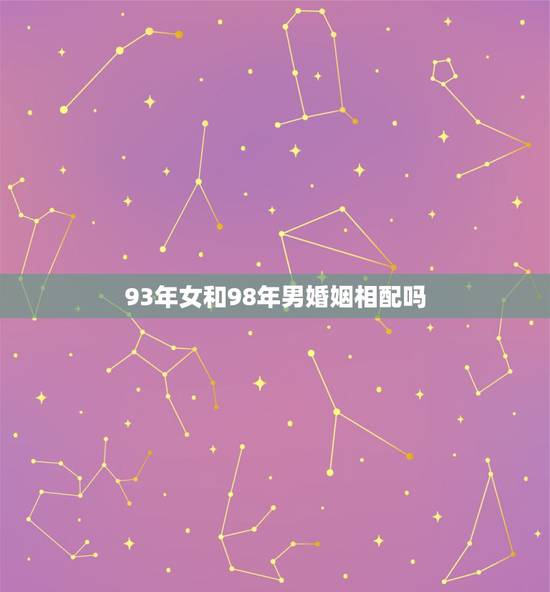 93年女和98年男婚姻相配吗,1993年女属和98年男虎配吗 93年女和98年男婚姻相配吗,1993年女属和98年男虎配吗