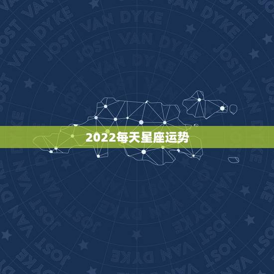2022每天星座运势,星座每月运势 2022每天星座运势,星座每月运势