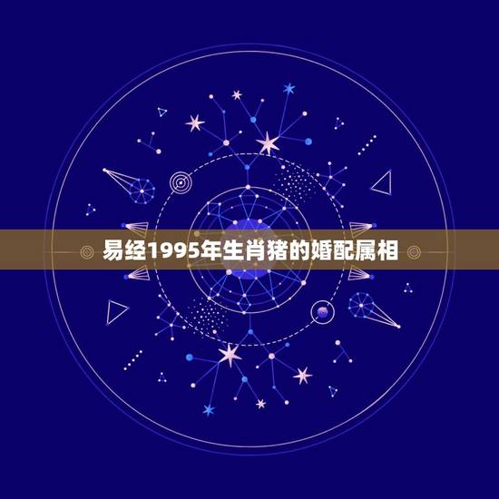 易经1995年生肖猪的婚配属相,95年属猪的和什么属相最配? 易经1995年生肖猪的婚配属相,95年属猪的和什么属相最配?