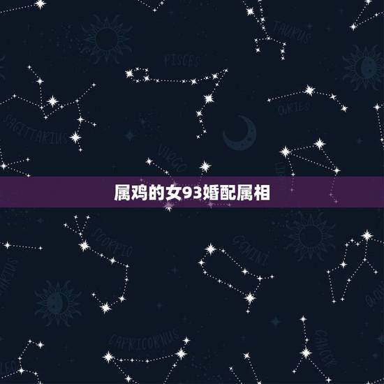 属鸡的女93婚配属相,93年属鸡的(女)和属什么的最配?几月的 属鸡的女93婚配属相,93年属鸡的(女)和属什么的最配?几月的
