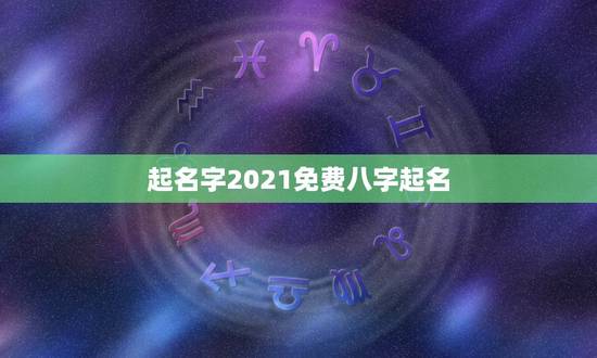 起名字2021免费八字起名，起名字2021免费八字起名