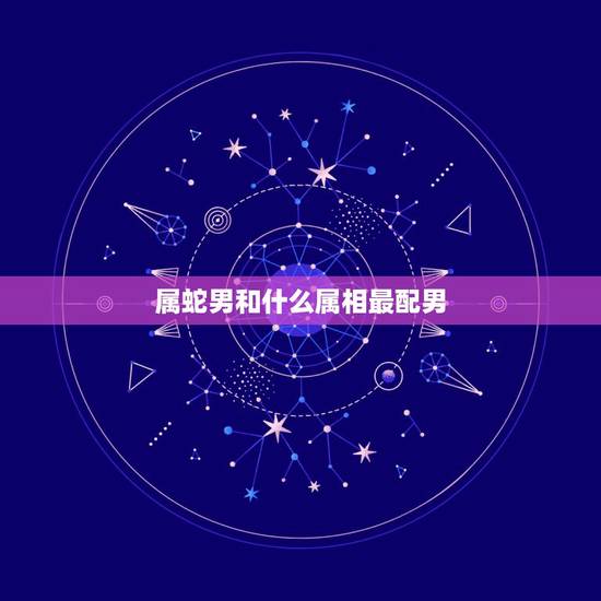 属蛇男和什么属相最配男，属蛇男配什么属相最好