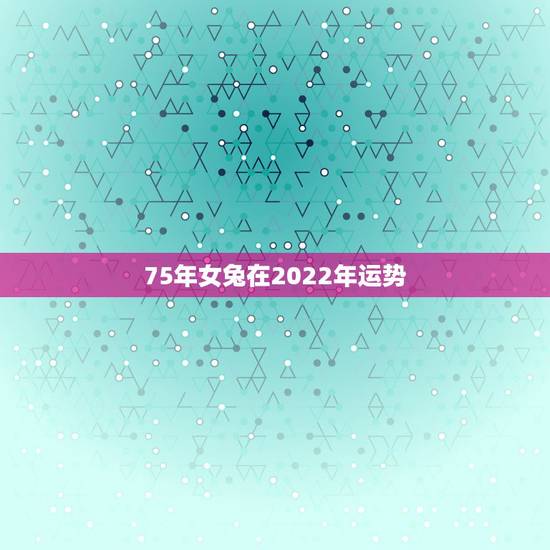 75年女兔在2022年运势，1975年2021年属兔人的全年运势