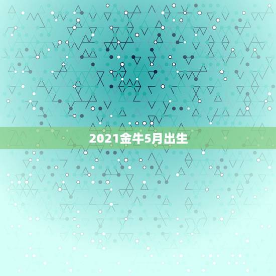 2021金牛5月出生,2021年几月份出生的牛宝宝最好? 2021金牛5月出生,2021年几月份出生的牛宝宝最好?