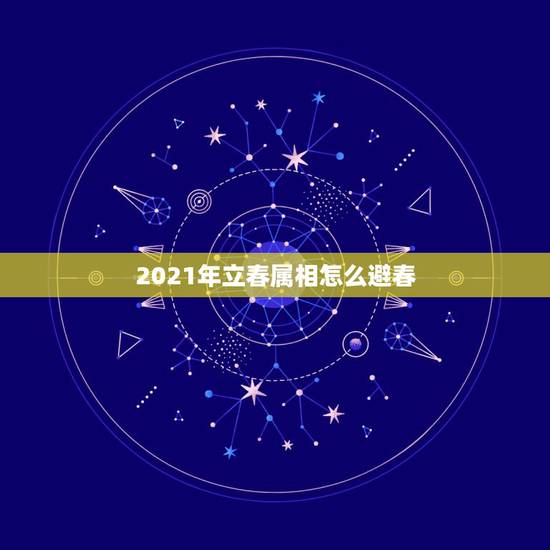 2021年立春属相怎么避春,2021年立春属什么 2021年立春属相怎么避春,2021年立春属什么