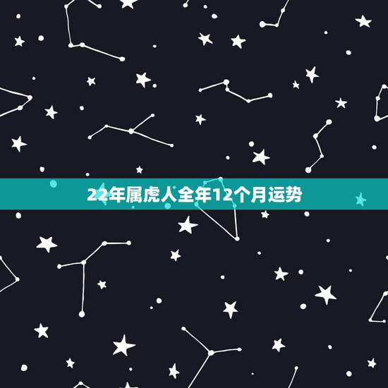 22年属虎人全年12个月运势 2022属龙人全年12个月运势