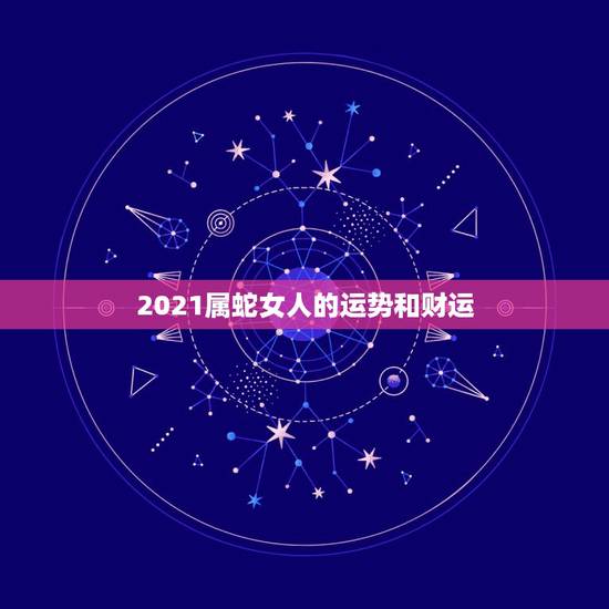 2021属蛇女人的运势和财运,属蛇人2021年全年运势 女性 2021属蛇女人的运势和财运,属蛇人2021年全年运势 女性