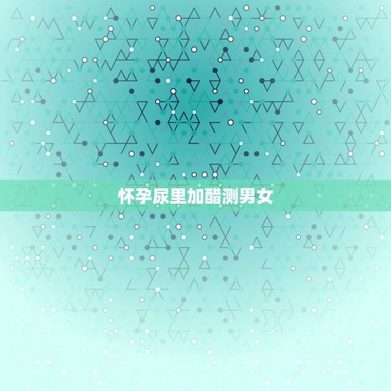 怀孕尿里加醋测男女,晨尿白醋测男孩女孩 怀孕尿里加醋测男女,晨尿白醋测男孩女孩
