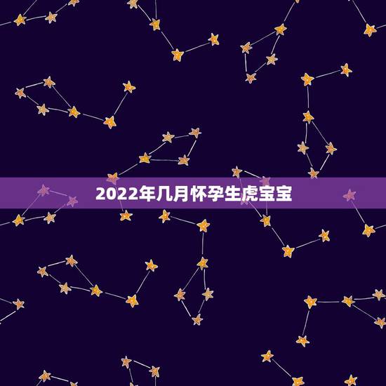 2022年几月怀孕生虎宝宝,想生2022年的虎宝宝6月以后几月备孕? 2022年几月怀孕生虎宝宝,想生2022年的虎宝宝6月以后几月备孕?