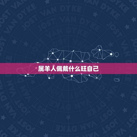 属羊人佩戴什么旺自己，属羊女2023年运势及运程
