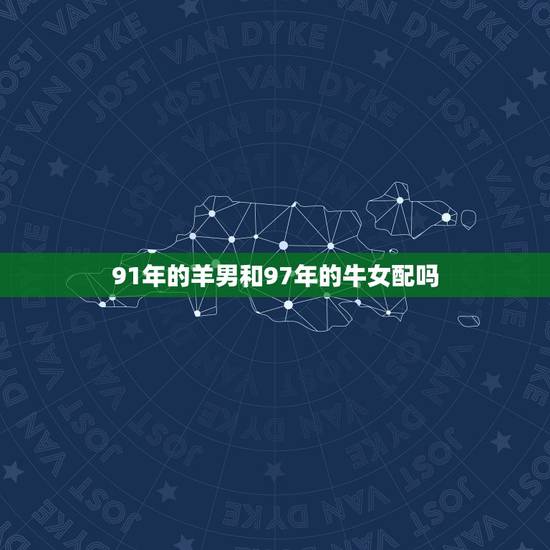 91年的羊男和97年的牛女配吗，男是属羊的91年女是属牛的97年他们合