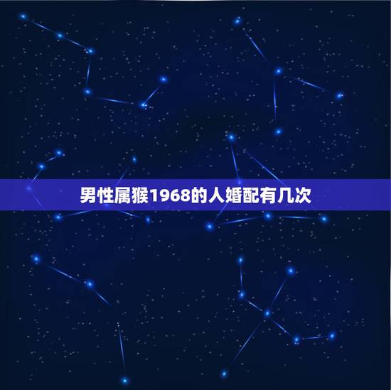男性属猴1968的人婚配有几次，68年出生属猴的婚配