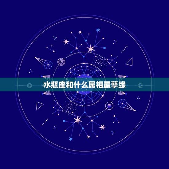 水瓶座和什么属相最孽缘,水瓶座和什么座最配?最好呢? 水瓶座和什么属相最孽缘,水瓶座和什么座最配?最好呢?