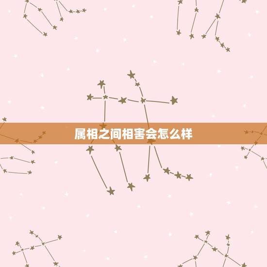 属相之间相害会怎么样,夫妻属相相害会怎样? 属相之间相害会怎么样,夫妻属相相害会怎样?
