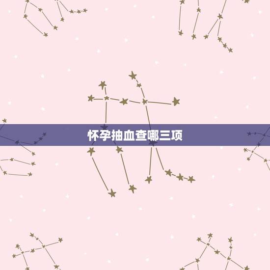 怀孕抽血查哪三项，怀孕抽血需要空腹么
