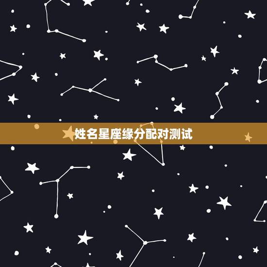姓名星座缘分配对测试,姓名星座缘分配对免费 姓名星座缘分配对测试,姓名星座缘分配对免费