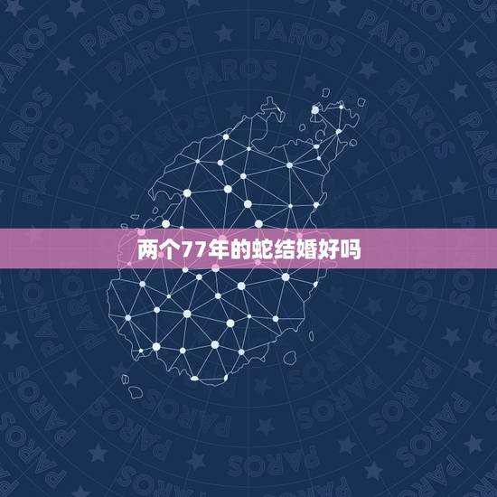 两个77年的蛇结婚好吗,我是68年属猴的跟77年属蛇的结婚好不好 两个77年的蛇结婚好吗,我是68年属猴的跟77年属蛇的结婚好不好