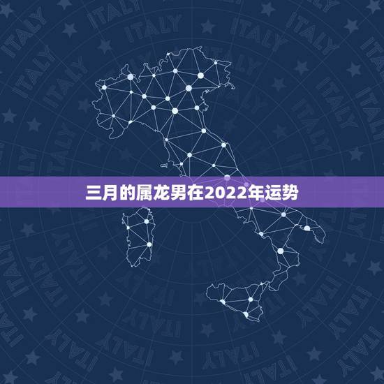 三月的属龙男在2022年运势,2022年属龙运势及运程 三月的属龙男在2022年运势,2022年属龙运势及运程