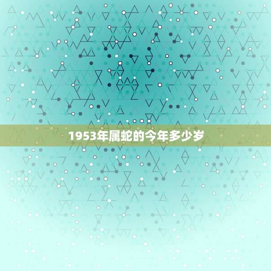 1953年属蛇的今年多少岁,1953到2022 多少年了 1953年属蛇的今年多少岁,1953到2022 多少年了