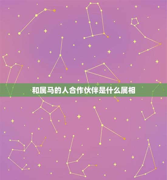 和属马的人合作伙伴是什么属相,属马的人与什么属相最合 和属马的人合作伙伴是什么属相,属马的人与什么属相最合