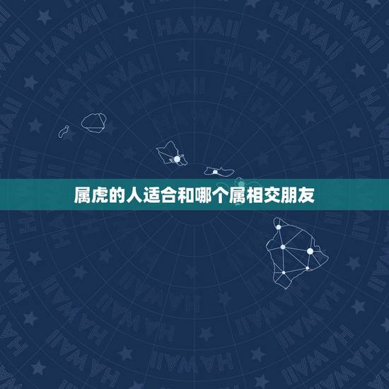 属虎的人适合和哪个属相交朋友,属虎的人和什么属相人合作最好?和什么属相 属虎的人适合和哪个属相交朋友,属虎的人和什么属相人合作最好?和什么属相