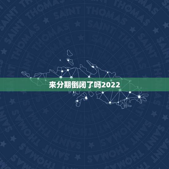 来分期倒闭了吗2022,来分期倒闭了吗 来分期倒闭了吗2022,来分期倒闭了吗