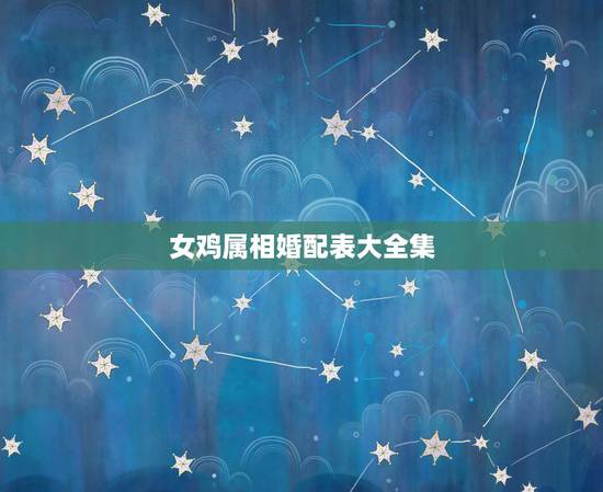 女鸡属相婚配表大全集，女属鸡人与什么属相是上等婚配