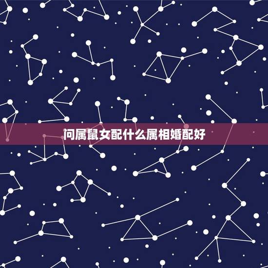 问属鼠女配什么属相婚配好,属鼠女和什么配 问属鼠女配什么属相婚配好,属鼠女和什么配