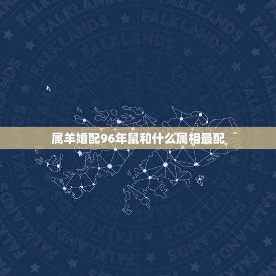 属羊婚配96年鼠和什么属相最配,属羊的属相婚配表,属羊和什么属相最配 属羊婚配96年鼠和什么属相最配,属羊的属相婚配表,属羊和什么属相最配