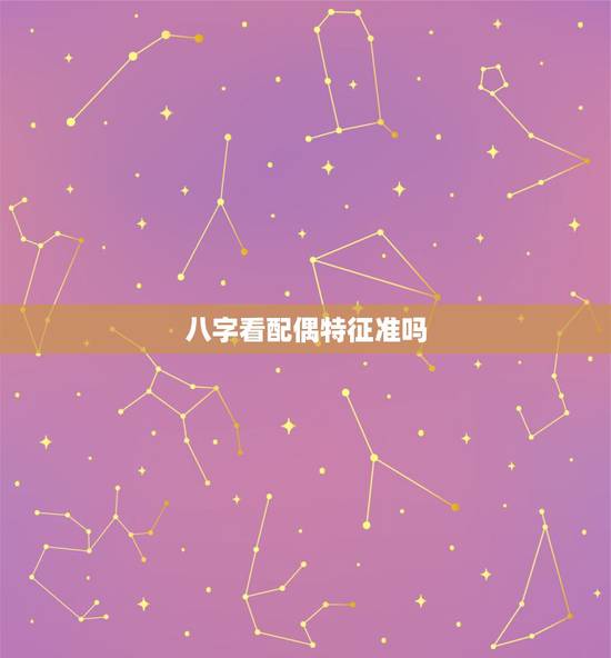 八字看配偶特征准吗,八字真的能看配偶吗? 八字看配偶特征准吗,八字真的能看配偶吗?