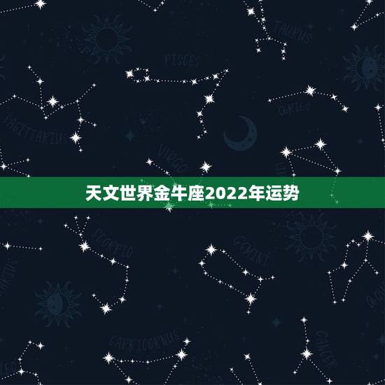 天文世界金牛座2022年运势,金牛座今年运势2021 天文世界金牛座2022年运势,金牛座今年运势2021