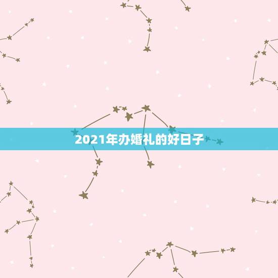 2021年办婚礼的好日子,想在2021年(明年)结婚,请问有哪些好日子 2021年办婚礼的好日子,想在2021年(明年)结婚,请问有哪些好日子