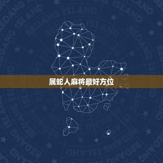 属蛇人麻将最好方位,属蛇人适合什么朝向的住宅? 属蛇人麻将最好方位,属蛇人适合什么朝向的住宅?