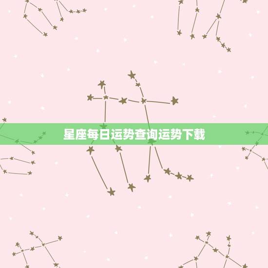 星座每日运势查询运势下载，有最全的星座每日运势？