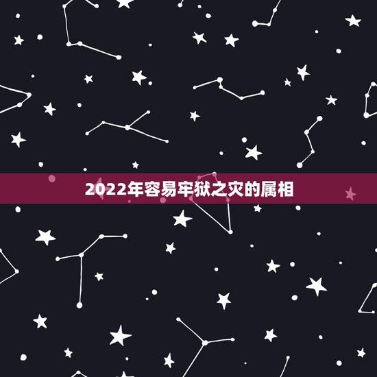 2022年容易牢狱之灾的属相，2022年犯太岁的五个生肖