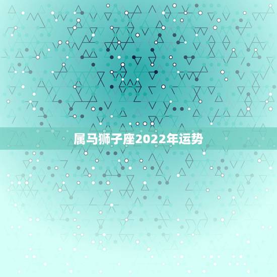 属马狮子座2022年运势，1990年出生属马狮子座明年本份年做生意好不