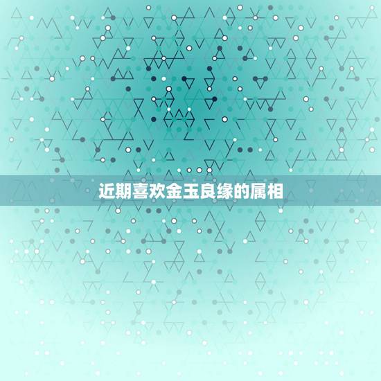 近期喜欢金玉良缘的属相，金玉良缘是什么生肖